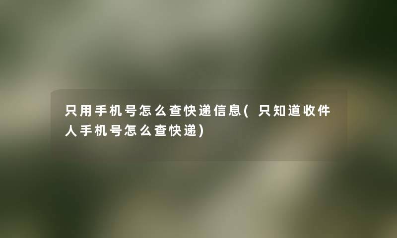 只用手机号怎么查快递信息(只知道收件人手机号怎么查快递) 只用手机号怎么查快递信息(只知道收件人手机号怎么查快递)