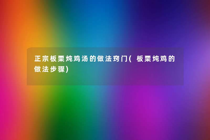 正宗板栗炖鸡汤的做法窍门(板栗炖鸡的做法步骤) 正宗板栗炖鸡汤的做法窍门(板栗炖鸡的做法步骤)