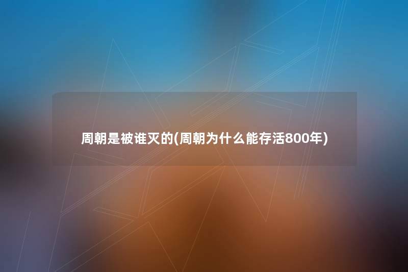 周朝是被谁灭的(周朝为什么能存活800年) 周朝是被谁灭的(周朝为什么能存活800年)