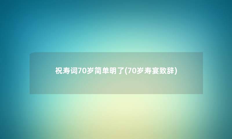 祝寿词70岁简单明了(70岁寿宴致辞) 祝寿词70岁简单明了(70岁寿宴致辞)