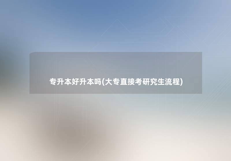 专升本好升本吗(大专直接考研究生流程) 专升本好升本吗(大专直接考研究生流程)