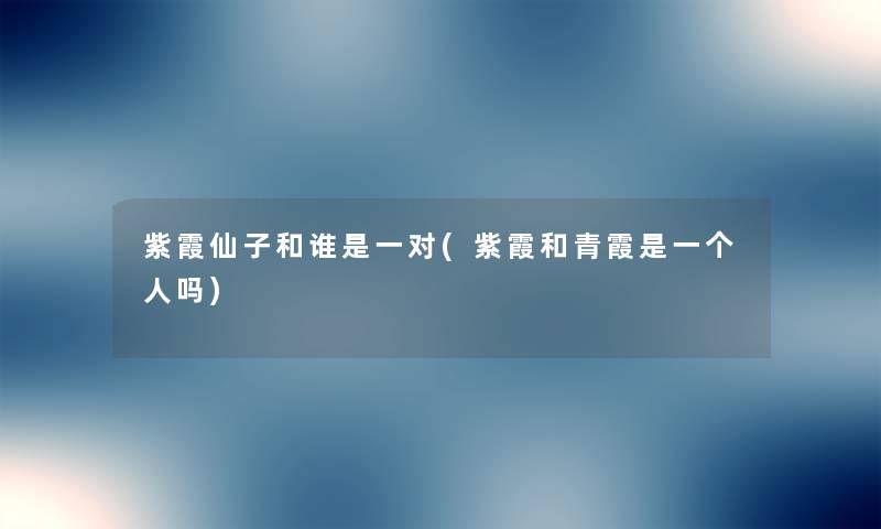 紫霞仙子和谁是一对(紫霞和青霞是一个人吗) 紫霞仙子和谁是一对(紫霞和青霞是一个人吗)
