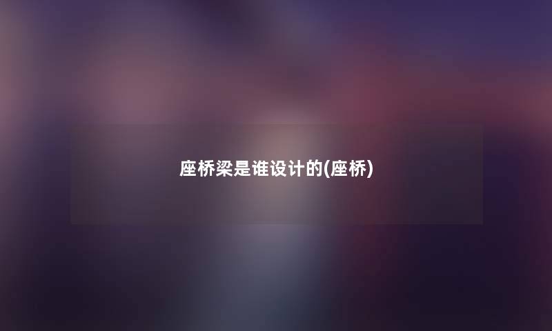 座桥梁是谁设计的(座桥) 座桥梁是谁设计的(座桥)