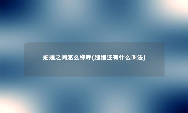 妯娌之间怎么称呼(妯娌还有什么叫法) 妯娌之间怎么称呼(妯娌还有什么叫法)
