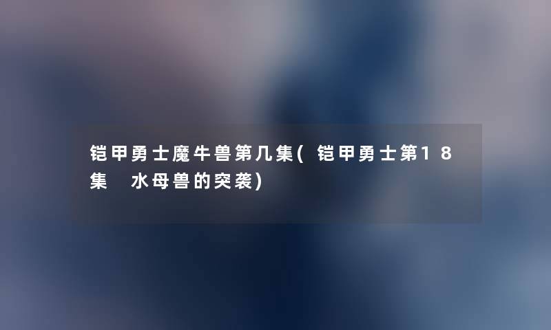 铠甲勇士魔牛兽第几集(铠甲勇士第18集 水母兽的突袭) 铠甲勇士魔牛兽第几集(铠甲勇士第18集 水母兽的突袭)