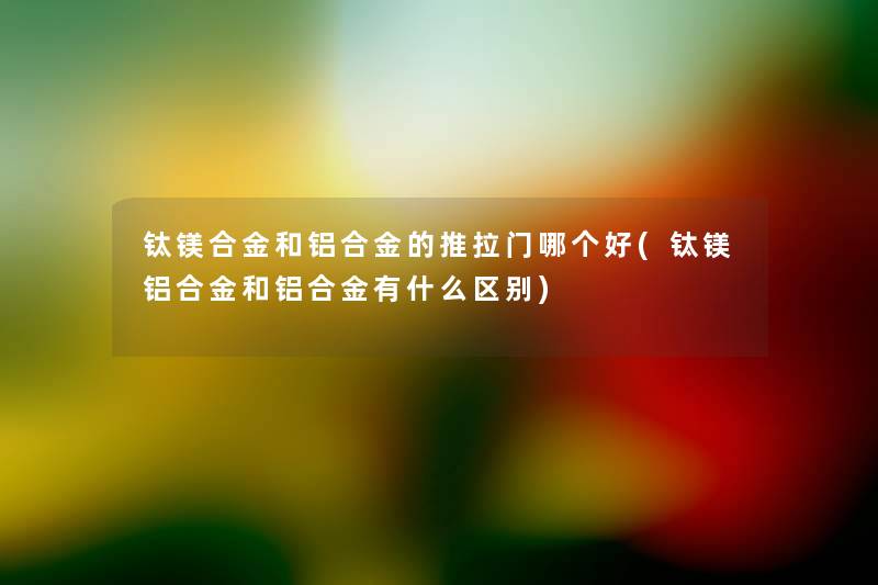 钛镁合金和铝合金的推拉门哪个好(钛镁铝合金和铝合金有什么区别) 钛镁合金和铝合金的推拉门哪个好(钛镁铝合金和铝合金有什么区别)