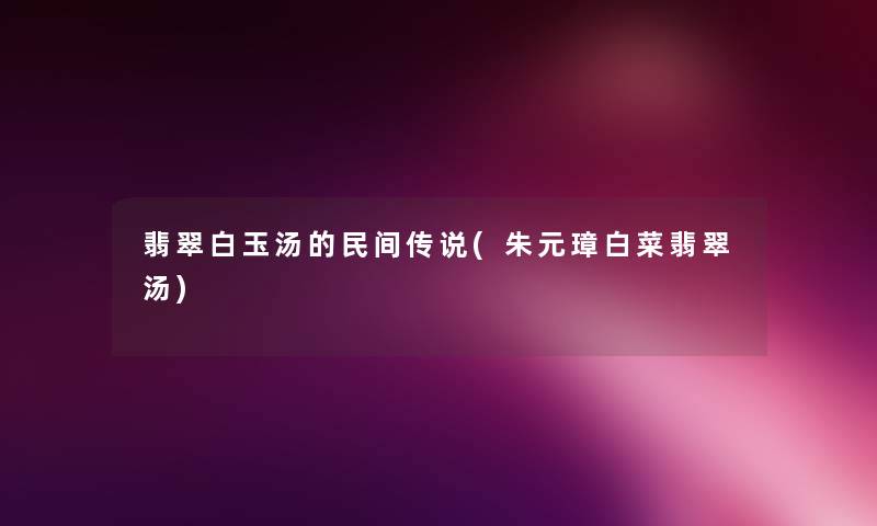 翡翠白玉汤的民间传说(朱元璋白菜翡翠汤) 翡翠白玉汤的民间传说(朱元璋白菜翡翠汤)