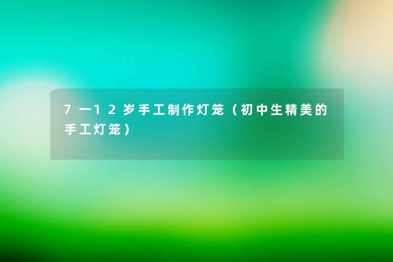 7一12岁手工制作灯笼(初中生精美的手工灯笼) 7一12岁手工制作灯笼(初中生精美的手工灯笼)