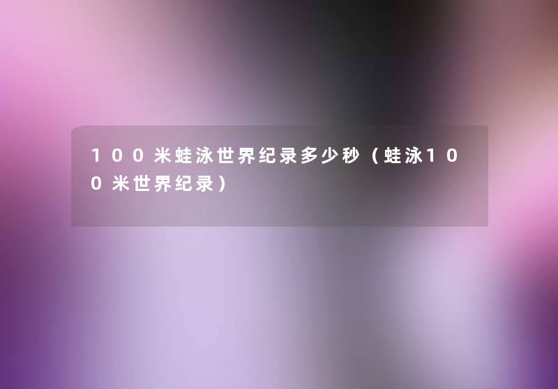 100米蛙泳世界纪录多少秒(蛙泳100米世界纪录) 100米蛙泳世界纪录多少秒(蛙泳100米世界纪录)
