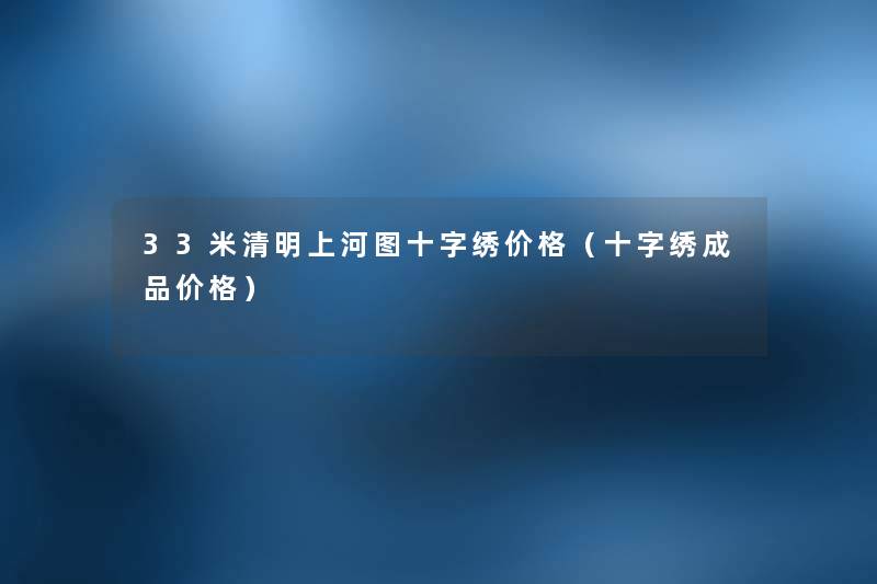 33米清明上河图十字绣价格(十字绣成品价格) 33米清明上河图十字绣价格(十字绣成品价格)