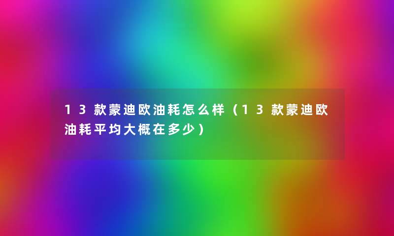 13款蒙迪欧油耗怎么样(13款蒙迪欧油耗平均大概在多少) 13款蒙迪欧油耗怎么样(13款蒙迪欧油耗平均大概在多少)