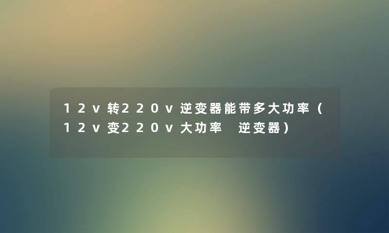 12v转220v逆变器能带多大功率(12v变220v大功率 逆变器) 12v转220v逆变器能带多大功率(12v变220v大功率 逆变器)