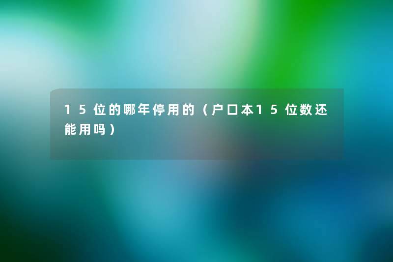 15位的哪年停用的(户口本15位数还能用吗) 15位的哪年停用的(户口本15位数还能用吗)