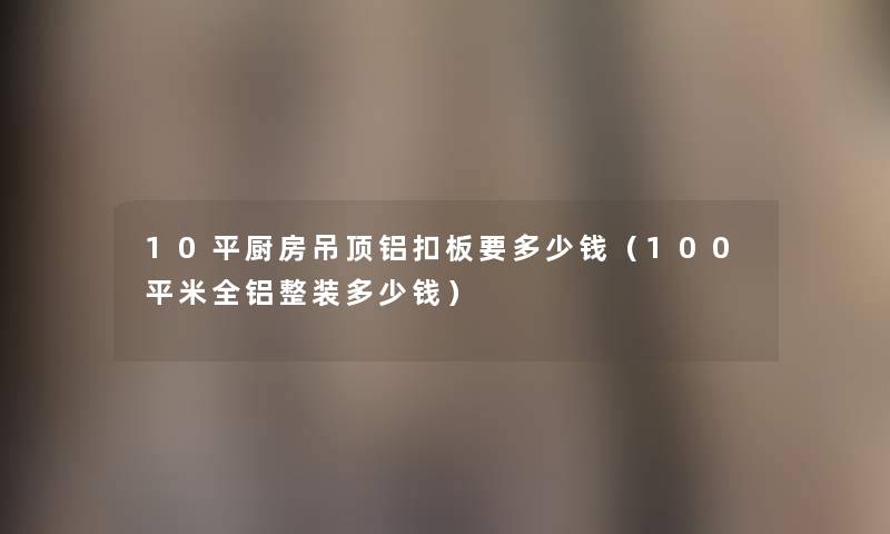 10平厨房吊顶铝扣板要多少钱(100平米全铝整装多少钱) 10平厨房吊顶铝扣板要多少钱(100平米全铝整装多少钱)
