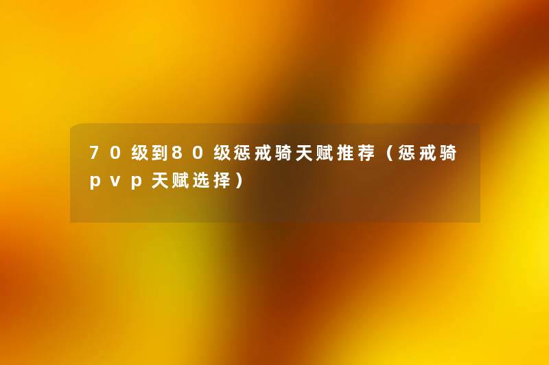 70级到80级惩戒骑天赋推荐(惩戒骑pvp天赋选择) 70级到80级惩戒骑天赋推荐(惩戒骑pvp天赋选择)