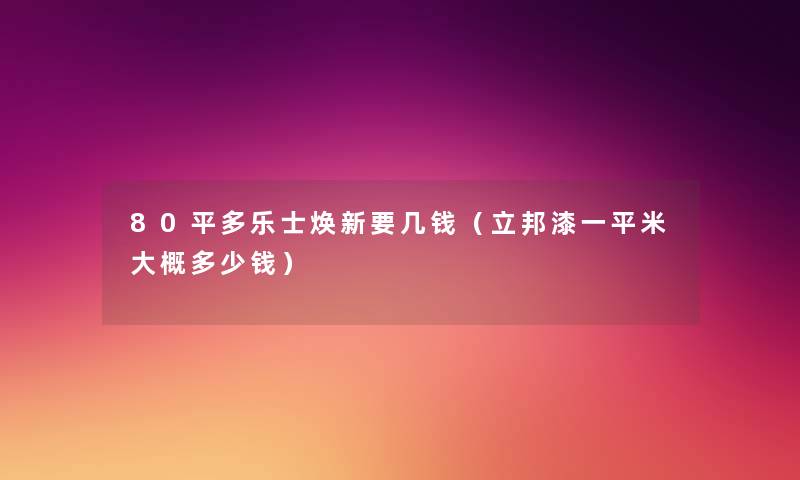 80平多乐士焕新要几钱(立邦漆一平米大概多少钱) 80平多乐士焕新要几钱(立邦漆一平米大概多少钱)