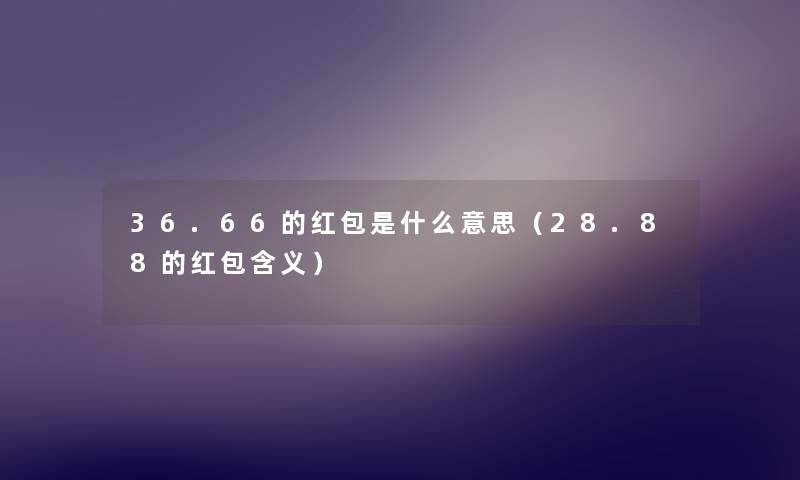 36.66的红包是什么意思(28.88的红包含义) 36.66的红包是什么意思(28.88的红包含义)