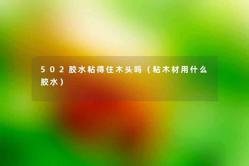 502胶水粘得住木头吗(粘木材用什么胶水) 502胶水粘得住木头吗(粘木材用什么胶水)