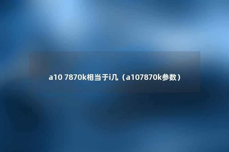 a10 7870k相当于i几(a107870k参数) a10 7870k相当于i几(a107870k参数)