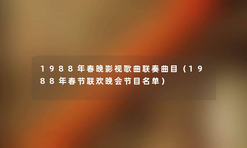 1988年春晚影视歌曲联奏曲目(1988年春节联欢晚会节目名单) 1988年春晚影视歌曲联奏曲目(1988年春节联欢晚会节目名单)