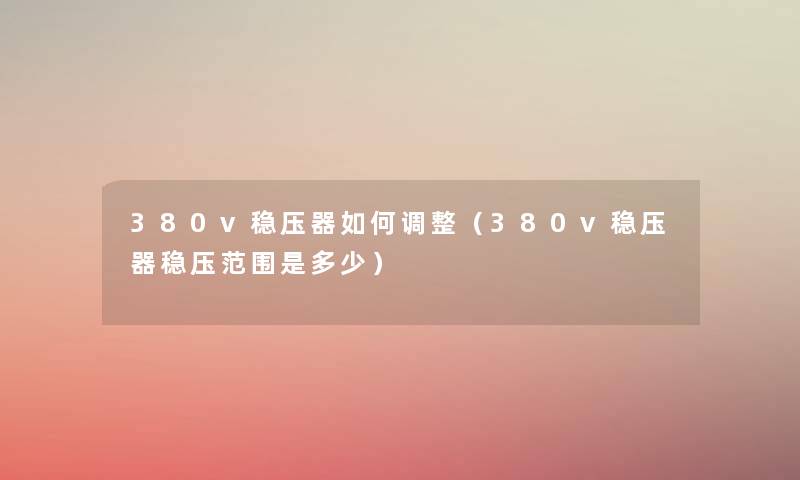 380v稳压器如何调整(380v稳压器稳压范围是多少) 380v稳压器如何调整(380v稳压器稳压范围是多少)