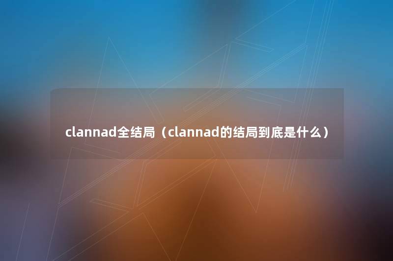 clannad全结局(clannad的结局到底是什么) clannad全结局(clannad的结局到底是什么)