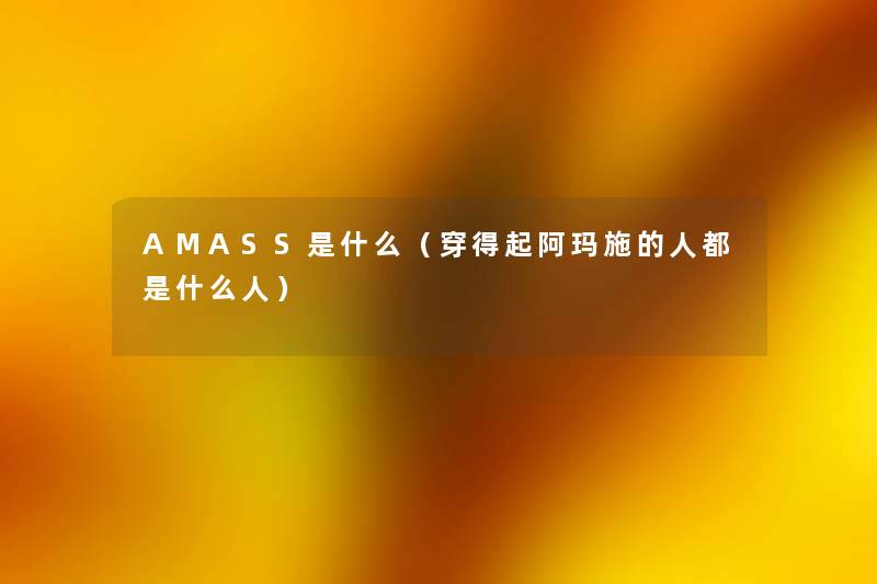 AMASS是什么(穿得起阿玛施的人都是什么人) AMASS是什么(穿得起阿玛施的人都是什么人)