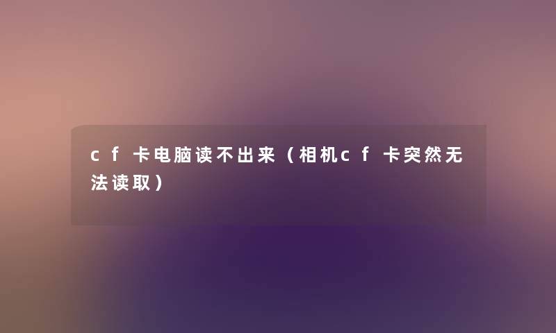 cf卡电脑读不出来(相机cf卡突然无法读取) cf卡电脑读不出来(相机cf卡突然无法读取)