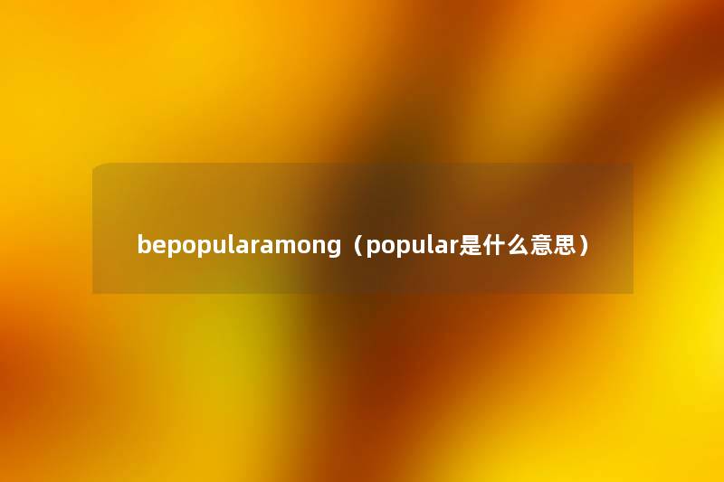 bepopularamong(popular是什么意思) bepopularamong(popular是什么意思)