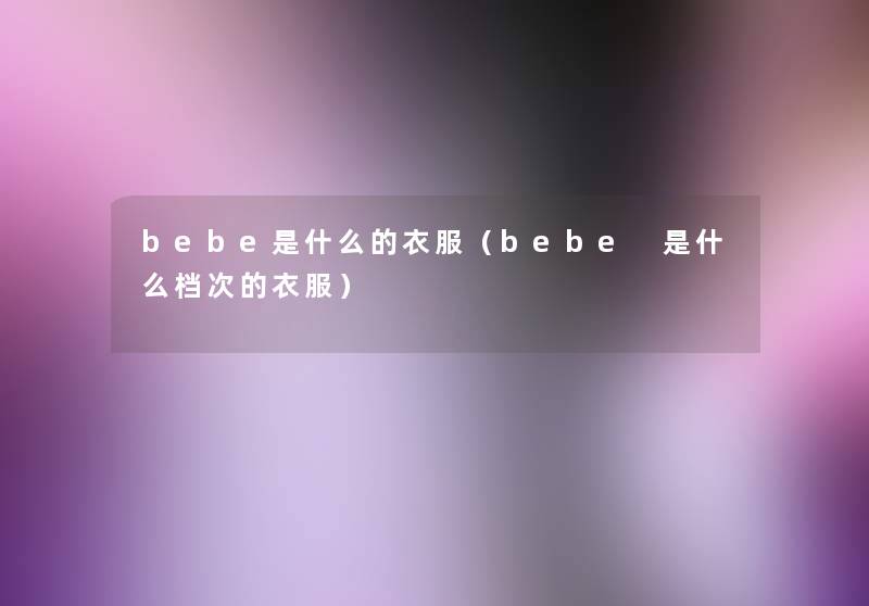 bebe是什么的衣服(bebe 是什么档次的衣服) bebe是什么的衣服(bebe 是什么档次的衣服)