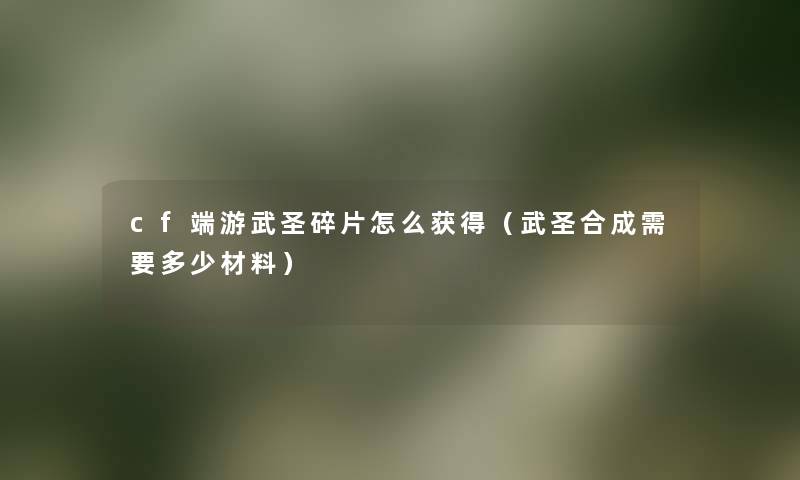 cf端游武圣碎片怎么获得(武圣合成需要多少材料) cf端游武圣碎片怎么获得(武圣合成需要多少材料)