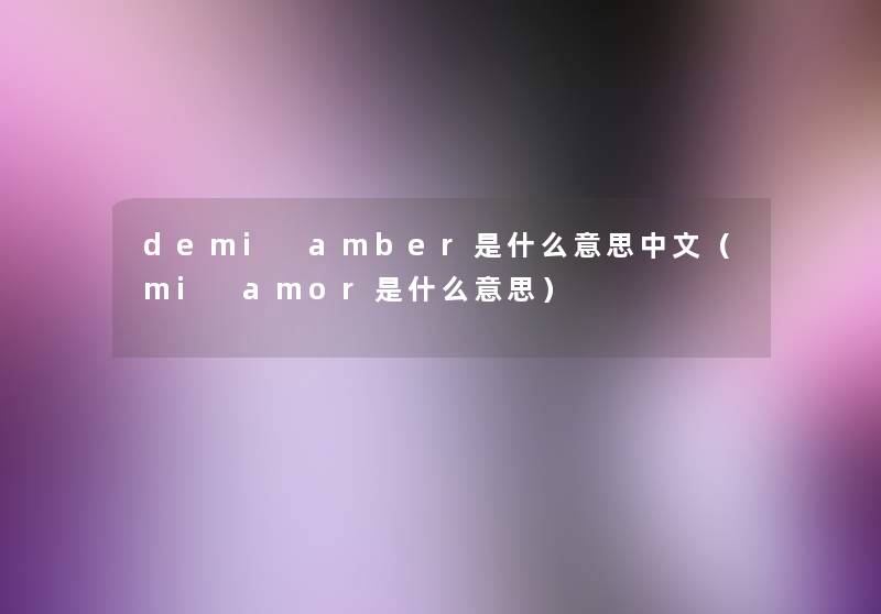 demi amber是什么意思中文(mi amor是什么意思) demi amber是什么意思中文(mi amor是什么意思)