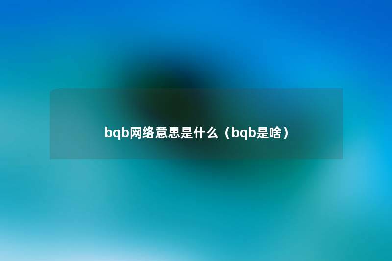 bqb网络意思是什么(bqb是啥) bqb网络意思是什么(bqb是啥)