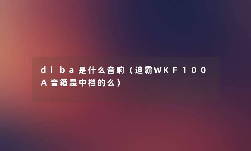 diba是什么音响(迪霸WKF100A音箱是中档的么) diba是什么音响(迪霸WKF100A音箱是中档的么)