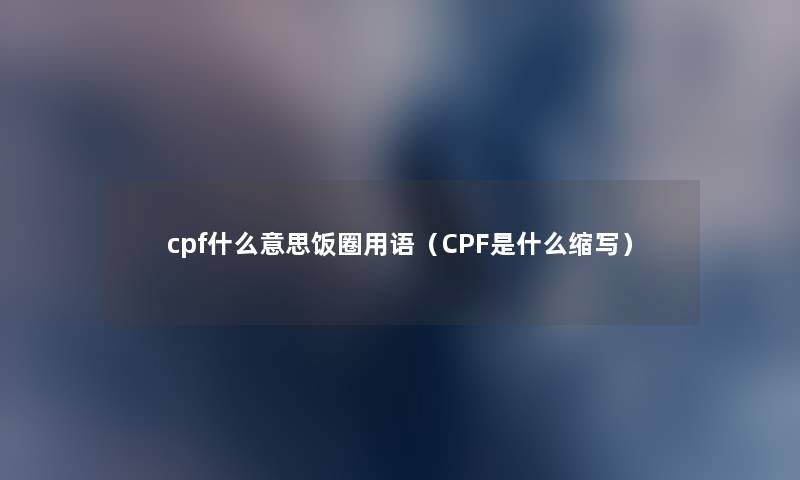 cpf什么意思饭圈用语（CPF是什么缩写）