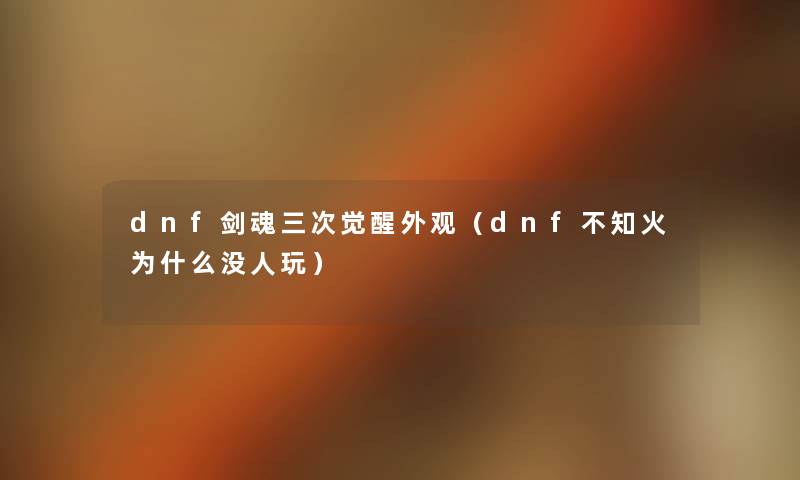 dnf剑魂三次觉醒外观(dnf不知火为什么没人玩) dnf剑魂三次觉醒外观(dnf不知火为什么没人玩)