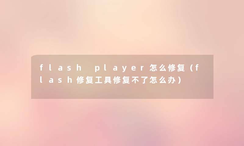 flash player怎么修复(flash修复工具修复不了怎么办) flash player怎么修复(flash修复工具修复不了怎么办)