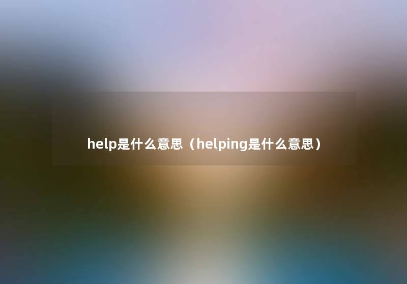 help是什么意思(helping是什么意思) help是什么意思(helping是什么意思)