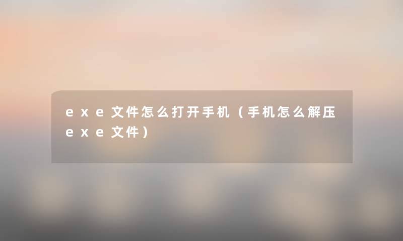 exe文件怎么打开手机(手机怎么解压exe文件) exe文件怎么打开手机(手机怎么解压exe文件)