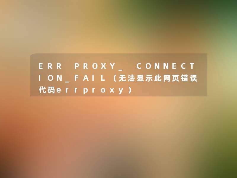 ERR PROXY_ CONNECTION_FAIL(无法显示此网页错误代码errproxy) ERR PROXY_ CONNECTION_FAIL(无法显示此网页错误代码errproxy)