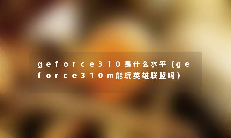 geforce310是什么水平(geforce310m能玩英雄联盟吗) geforce310是什么水平(geforce310m能玩英雄联盟吗)