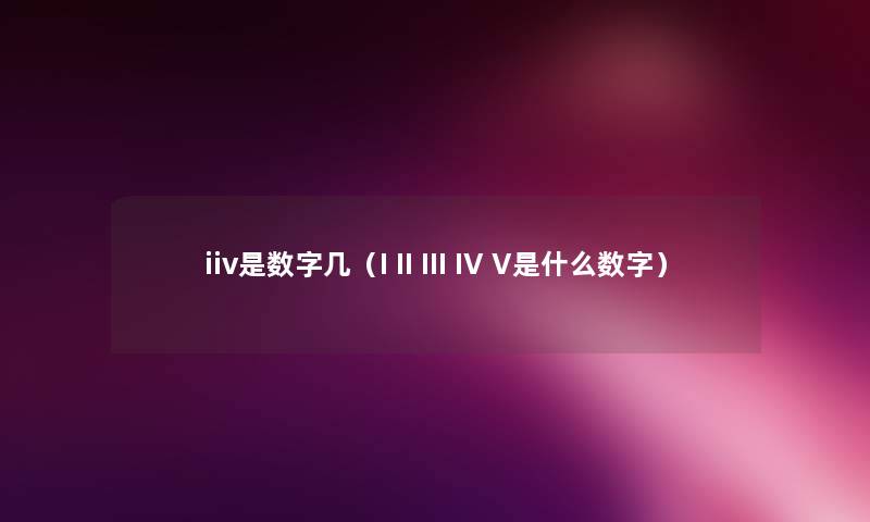 iiv是数字几(I II III IV V是什么数字) iiv是数字几(I II III IV V是什么数字)