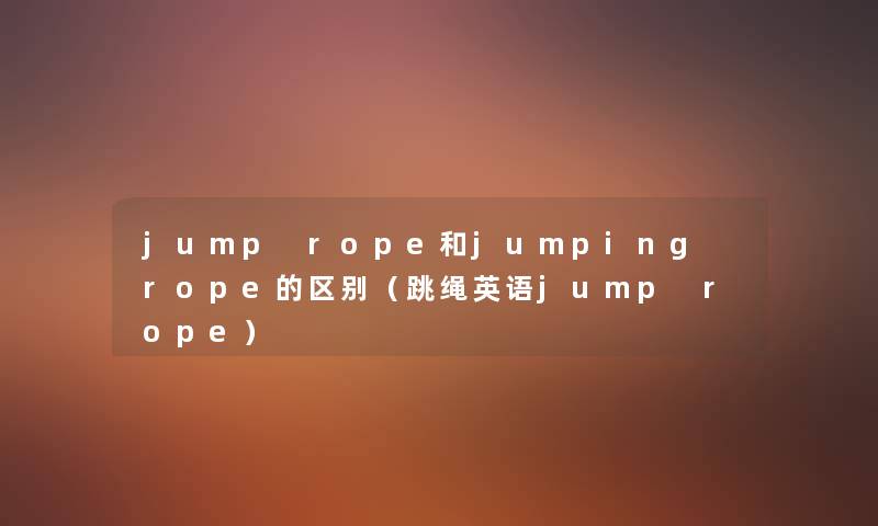 jump rope和jumping rope的区别(跳绳英语jump rope) jump rope和jumping rope的区别(跳绳英语jump rope)