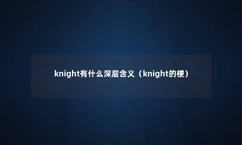 knight有什么深层含义(knight的梗) knight有什么深层含义(knight的梗)