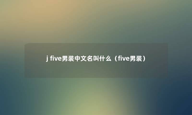 j five男装中文名叫什么(five男装) j five男装中文名叫什么(five男装)