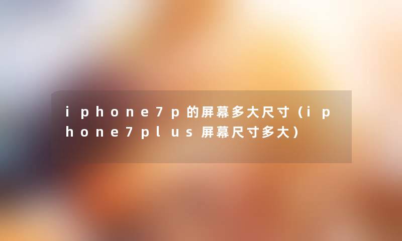 iphone7p的屏幕多大尺寸(iphone7plus屏幕尺寸多大) iphone7p的屏幕多大尺寸(iphone7plus屏幕尺寸多大)