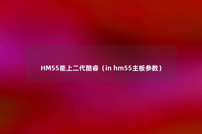 HM55能上二代酷睿（in hm55主板参数）