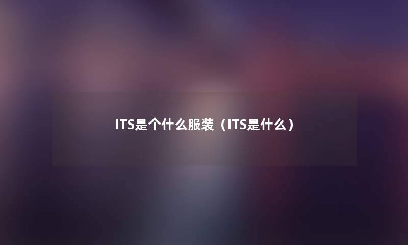 ITS是个什么服装(ITS是什么) ITS是个什么服装(ITS是什么)