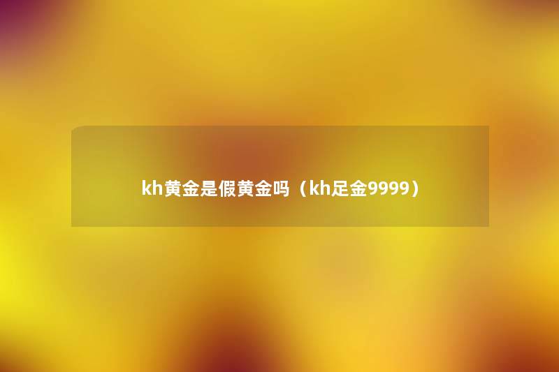kh黄金是假黄金吗(kh足金9999) kh黄金是假黄金吗(kh足金9999)