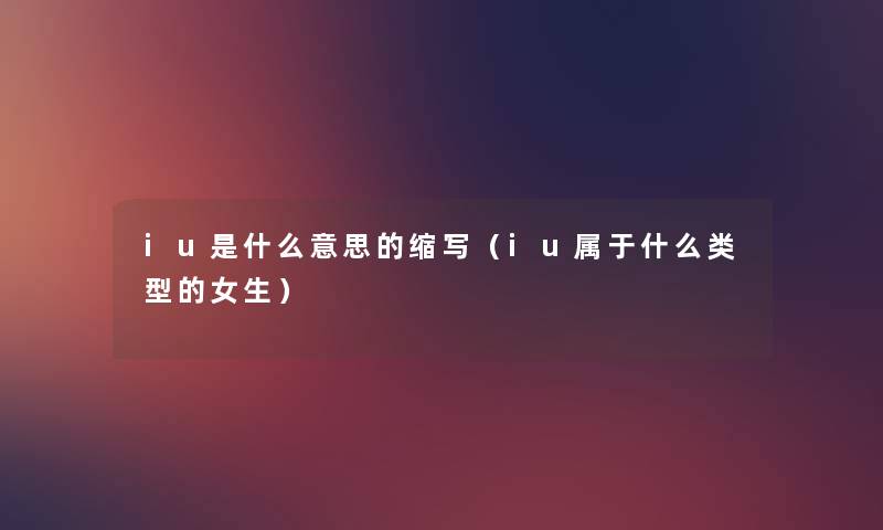iu是什么意思的缩写(iu属于什么类型的女生) iu是什么意思的缩写(iu属于什么类型的女生)
